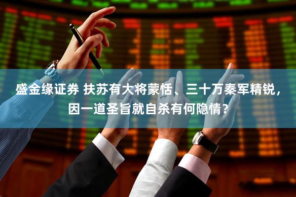盛金缘证券 扶苏有大将蒙恬、三十万秦军精锐，因一道圣旨就自杀有何隐情？