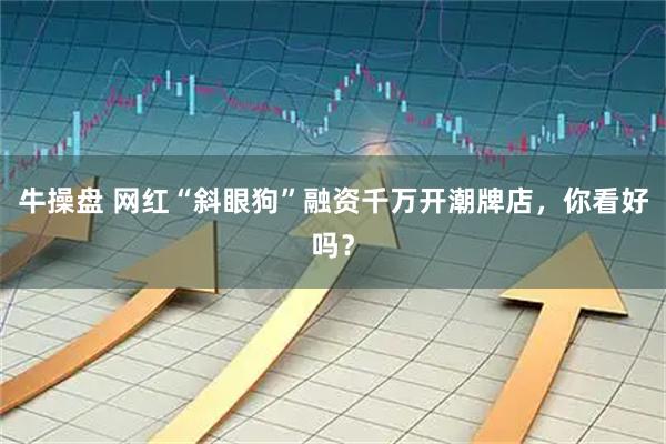 牛操盘 网红“斜眼狗”融资千万开潮牌店，你看好吗？