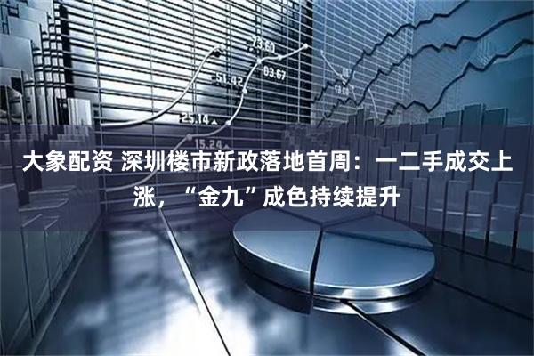 大象配资 深圳楼市新政落地首周：一二手成交上涨，“金九”成色持续提升