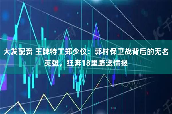 大发配资 王牌特工郑少仪：郭村保卫战背后的无名英雄，狂奔18里路送情报