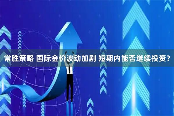 常胜策略 国际金价波动加剧 短期内能否继续投资？