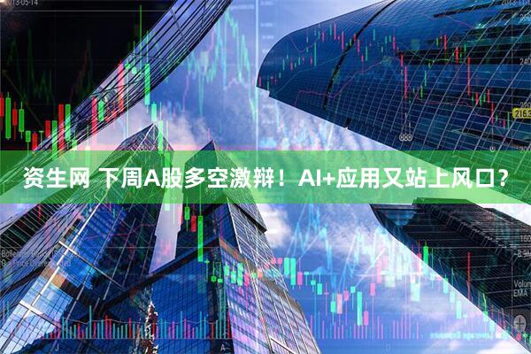 资生网 下周A股多空激辩！AI+应用又站上风口？