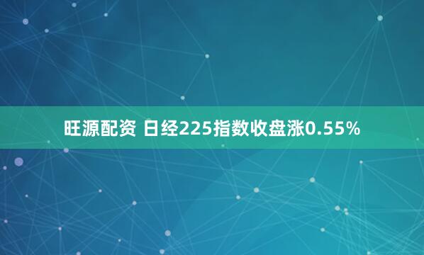 旺源配资 日经225指数收盘涨0.55%
