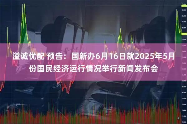 溢诚优配 预告：国新办6月16日就2025年5月份国民经济运行情况举行新闻发布会