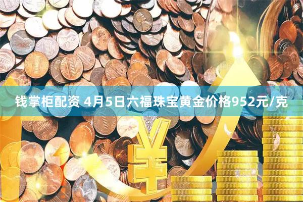 钱掌柜配资 4月5日六福珠宝黄金价格952元/克