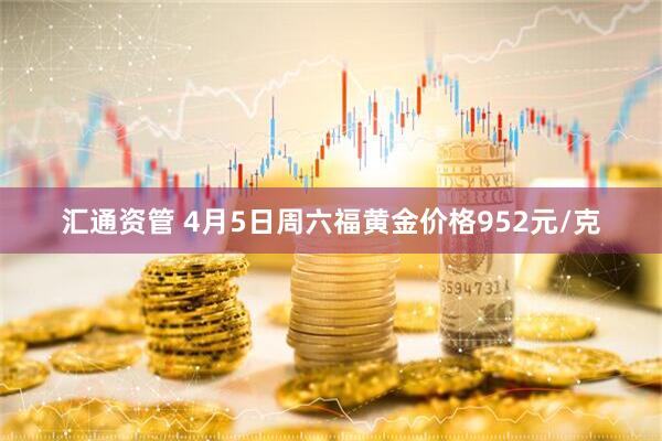 汇通资管 4月5日周六福黄金价格952元/克