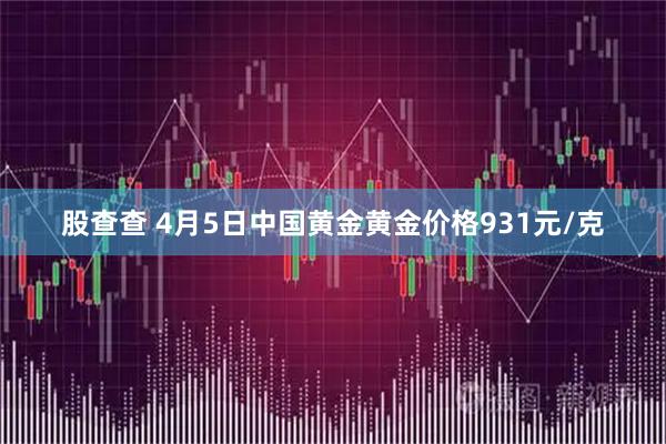 股查查 4月5日中国黄金黄金价格931元/克