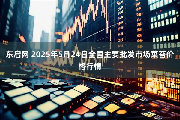 东启网 2025年5月24日全国主要批发市场菜苔价格行情
