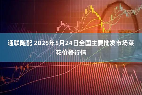 通联随配 2025年5月24日全国主要批发市场菜花价格行情