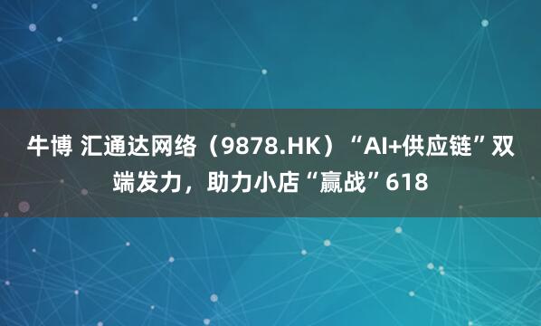 牛博 汇通达网络（9878.HK）“AI+供应链”双端发力，助力小店“赢战”618