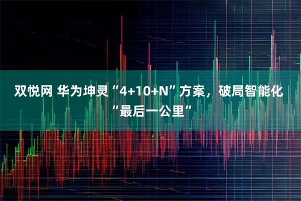 双悦网 华为坤灵“4+10+N”方案，破局智能化 “最后一公里”