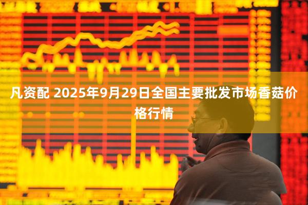凡资配 2025年9月29日全国主要批发市场香菇价格行情