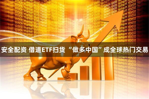 安全配资 借道ETF扫货 “做多中国”成全球热门交易