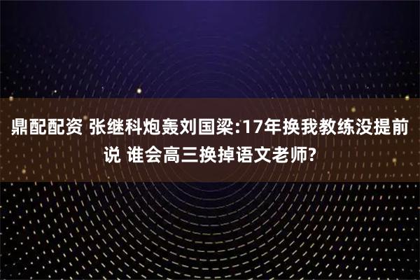 鼎配配资 张继科炮轰刘国梁:17年换我教练没提前说 谁会高三换掉语文老师?