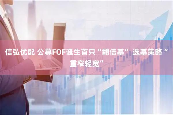 信弘优配 公募FOF诞生首只“翻倍基” 选基策略“重窄轻宽”