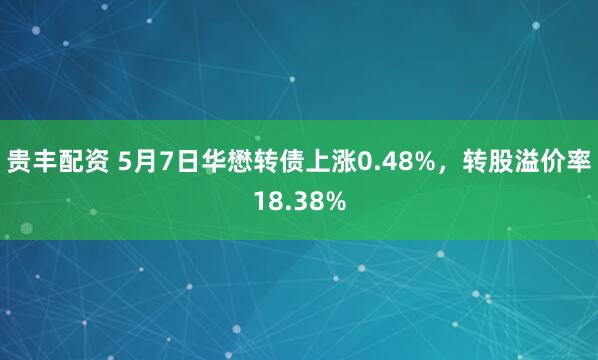 贵丰配资 5月7日华懋转债上涨0.48%，转股溢价率18.38%