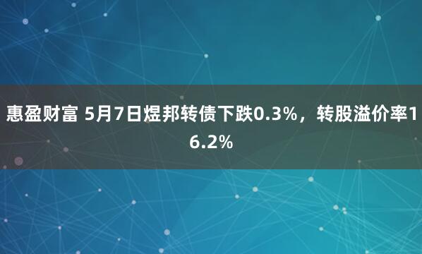 惠盈财富 5月7日煜邦转债下跌0.3%，转股溢价率16.2%