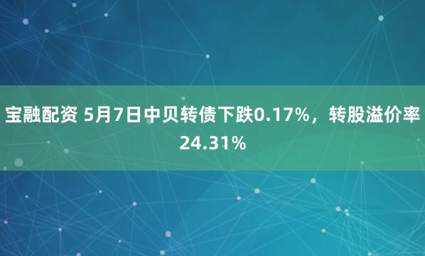 宝融配资 5月7日中贝转债下跌0.17%，转股溢价率24.31%