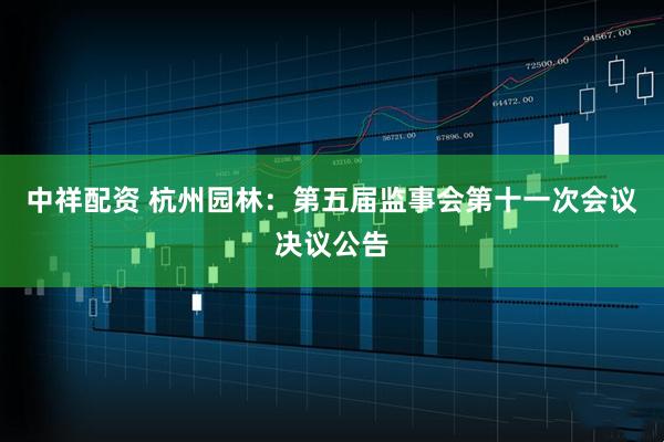 中祥配资 杭州园林：第五届监事会第十一次会议决议公告