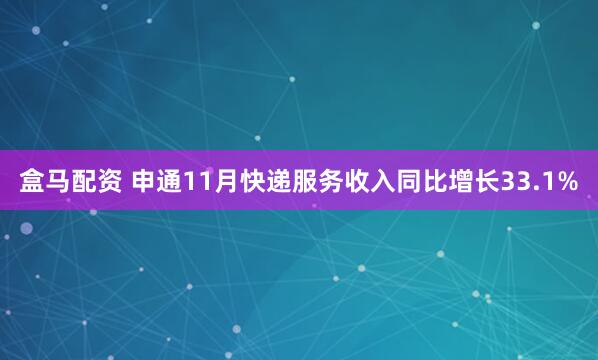 盒马配资 申通11月快递服务收入同比增长33.1%