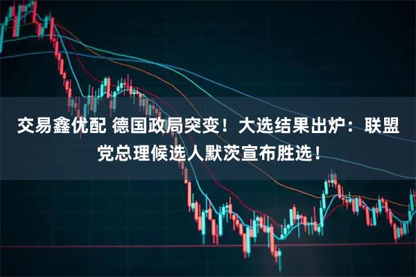 交易鑫优配 德国政局突变！大选结果出炉：联盟党总理候选人默茨宣布胜选！