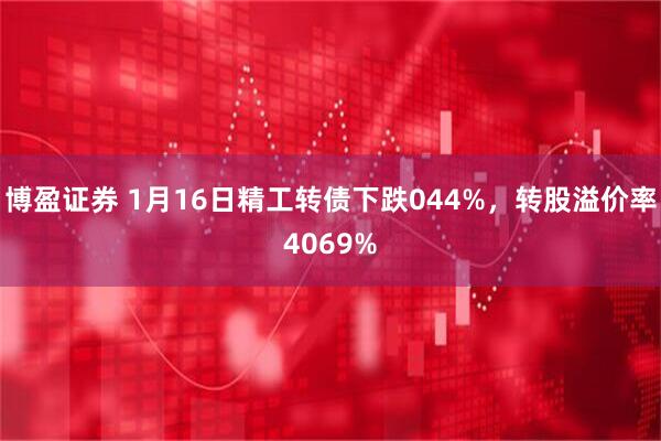 博盈证券 1月16日精工转债下跌044%，转股溢价率4069%