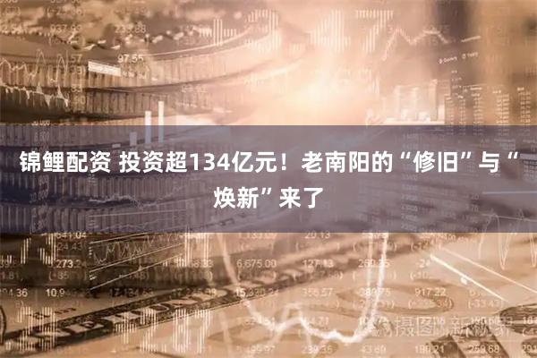 锦鲤配资 投资超134亿元！老南阳的“修旧”与“焕新”来了