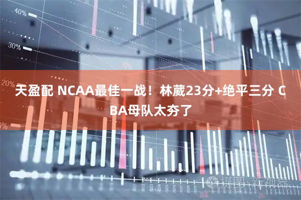 天盈配 NCAA最佳一战！林葳23分+绝平三分 CBA母队太夯了