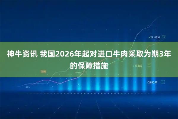 神牛资讯 我国2026年起对进口牛肉采取为期3年的保障措施