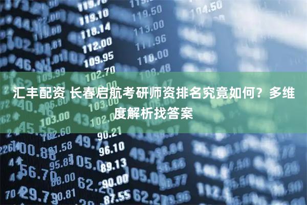 汇丰配资 长春启航考研师资排名究竟如何？多维度解析找答案