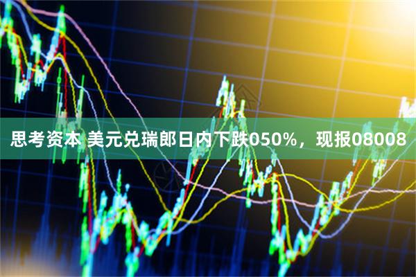 思考资本 美元兑瑞郎日内下跌050%，现报08008