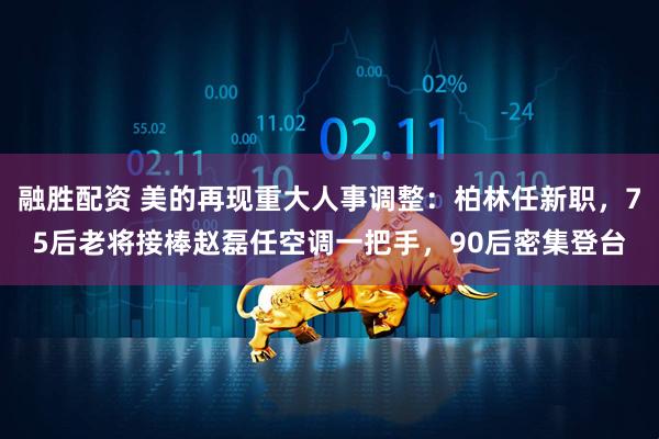 融胜配资 美的再现重大人事调整：柏林任新职，75后老将接棒赵磊任空调一把手，90后密集登台