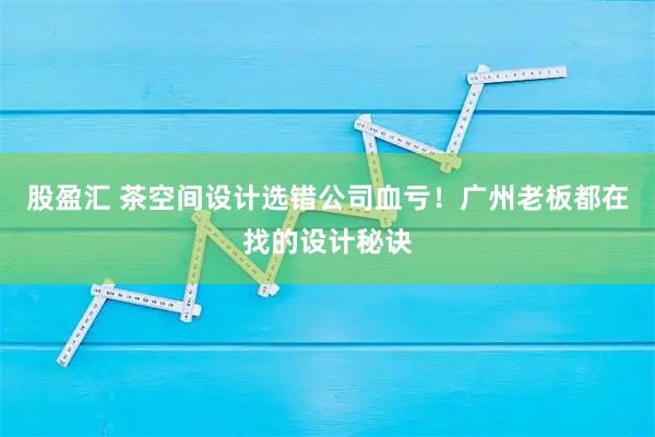 股盈汇 茶空间设计选错公司血亏！广州老板都在找的设计秘诀