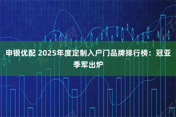 申银优配 2025年度定制入户门品牌排行榜:冠亚季军出炉