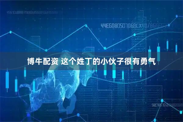 博牛配资 这个姓丁的小伙子很有勇气