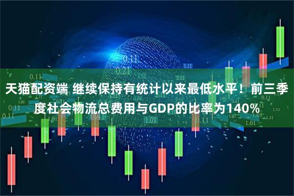 天猫配资端 继续保持有统计以来最低水平!前三季度社会物流总费用与GDP的比率为140%