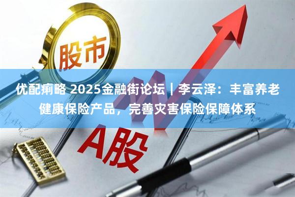 优配痢略 2025金融街论坛｜李云泽：丰富养老健康保险产品，完善灾害保险保障体系
