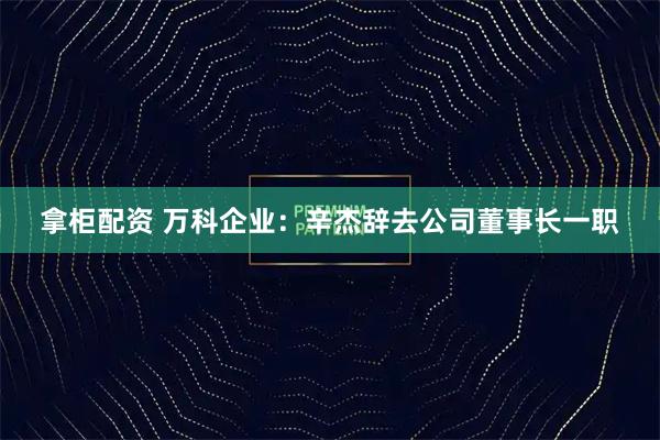 拿柜配资 万科企业：辛杰辞去公司董事长一职