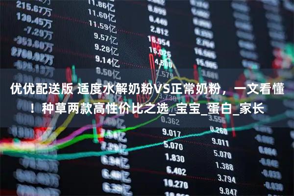 优优配送版 适度水解奶粉VS正常奶粉，一文看懂！种草两款高性价比之选_宝宝_蛋白_家长