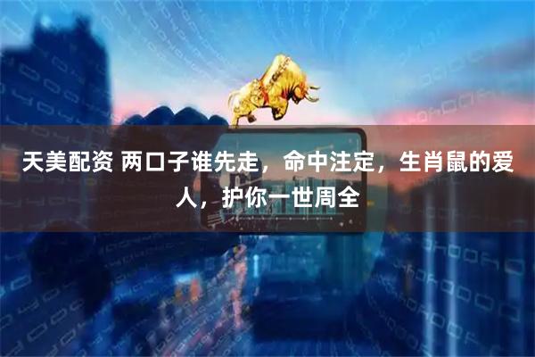 天美配资 两口子谁先走，命中注定，生肖鼠的爱人，护你一世周全