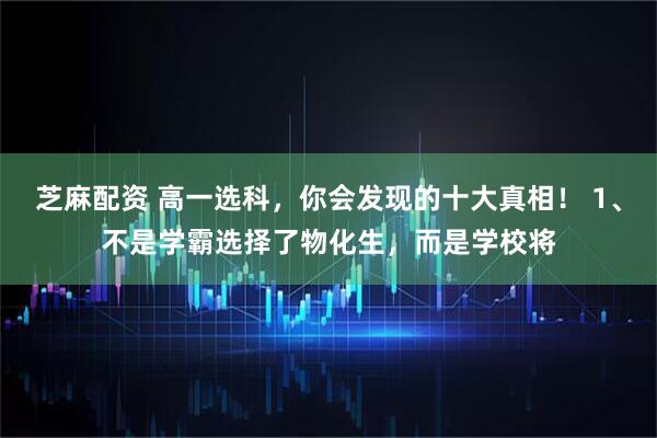 芝麻配资 高一选科，你会发现的十大真相！ 1、不是学霸选择了物化生，而是学校将