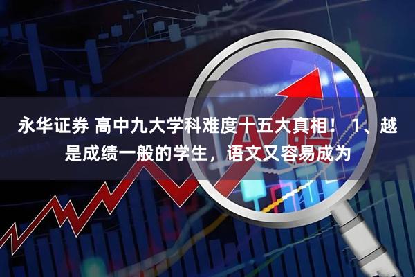 永华证券 高中九大学科难度十五大真相！ 1、越是成绩一般的学生，语文又容易成为
